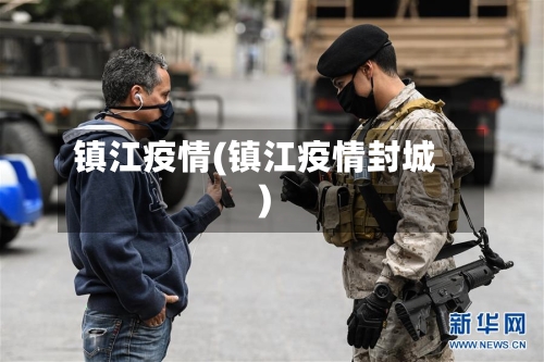 镇江疫情(镇江疫情封城)-第2张图片