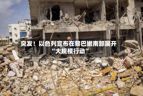 突发！以色列宣布在黎巴嫩南部展开“大规模行动”-第2张图片