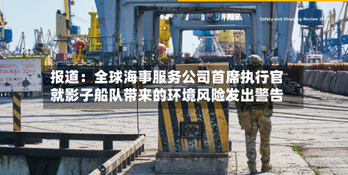 报道：全球海事服务公司首席执行官就影子船队带来的环境风险发出警告-第3张图片