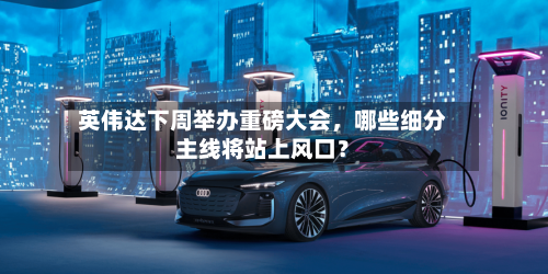 英伟达下周举办重磅大会	，哪些细分主线将站上风口？-第2张图片