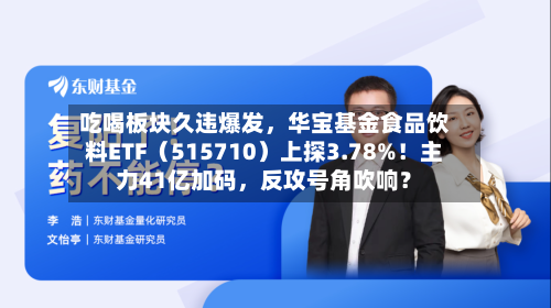 吃喝板块久违爆发，华宝基金食品饮料ETF（515710）上探3.78%！主力41亿加码，反攻号角吹响？
