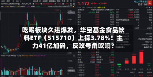 吃喝板块久违爆发	，华宝基金食品饮料ETF（515710）上探3.78%！主力41亿加码，反攻号角吹响？-第3张图片