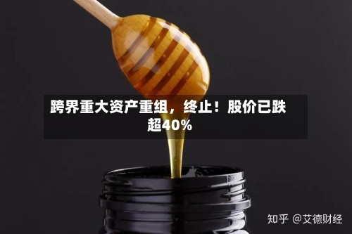 跨界重大资产重组	，终止！股价已跌超40%-第2张图片