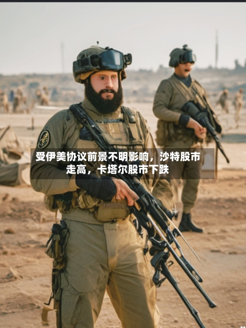 受伊美协议前景不明影响	，沙特股市走高，卡塔尔股市下跌-第2张图片