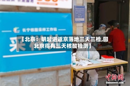 【北京：明起进返京落地三天三检,回北京得有三天核酸检测】