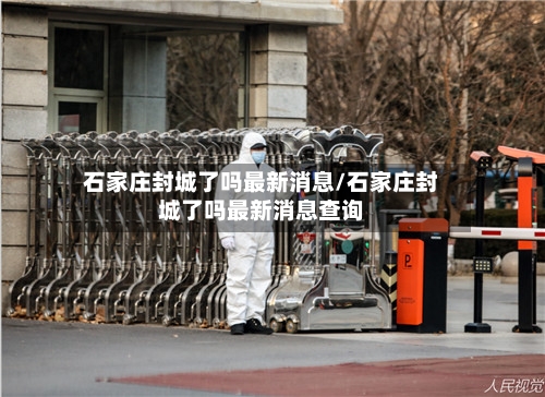 石家庄封城了吗最新消息/石家庄封城了吗最新消息查询