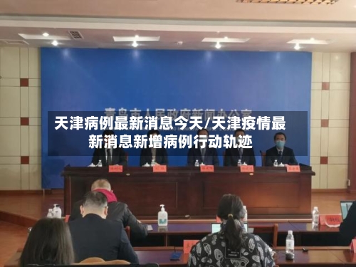 天津病例最新消息今天/天津疫情最新消息新增病例行动轨迹