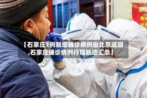 【石家庄1例新增确诊病例由北京返回,石家庄确诊病例行程轨迹汇总】