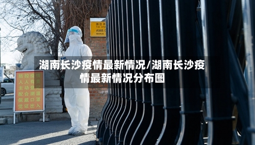 湖南长沙疫情最新情况/湖南长沙疫情最新情况分布图