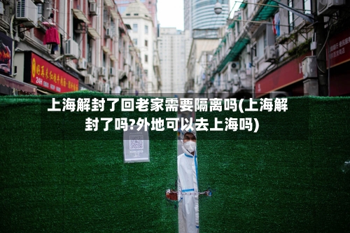 上海解封了回老家需要隔离吗(上海解封了吗?外地可以去上海吗)