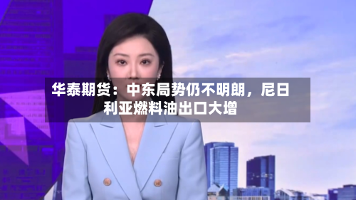 华泰期货：中东局势仍不明朗，尼日利亚燃料油出口大增-第3张图片