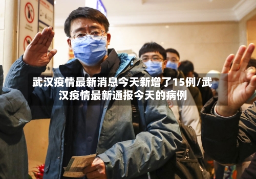 武汉疫情最新消息今天新增了15例/武汉疫情最新通报今天的病例