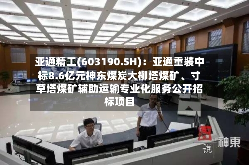 亚通精工(603190.SH)：亚通重装中标8.6亿元神东煤炭大柳塔煤矿、寸草塔煤矿辅助运输专业化服务公开招标项目