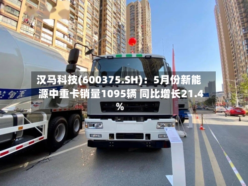 汉马科技(600375.SH)：5月份新能源中重卡销量1095辆 同比增长21.4%