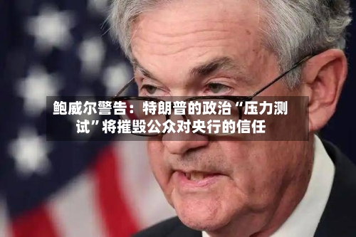 鲍威尔警告：特朗普的政治“压力测试	”将摧毁公众对央行的信任-第2张图片