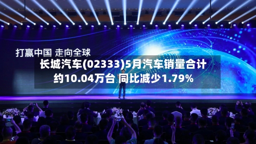长城汽车(02333)5月汽车销量合计约10.04万台 同比减少1.79%-第2张图片