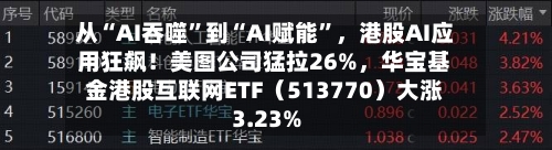 从“AI吞噬”到“AI赋能	”，港股AI应用狂飙！美图公司猛拉26%	，华宝基金港股互联网ETF（513770）大涨3.23%-第2张图片