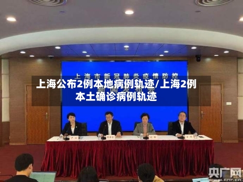 上海公布2例本地病例轨迹/上海2例本土确诊病例轨迹-第2张图片