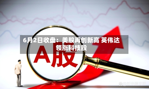 6月2日收盘：美股再创新高 英伟达领涨科技股-第2张图片