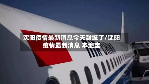 沈阳疫情最新消息今天封城了/沈阳疫情最新消息 本地宝
