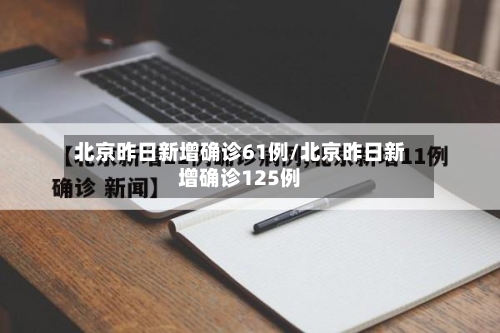 北京昨日新增确诊61例/北京昨日新增确诊125例