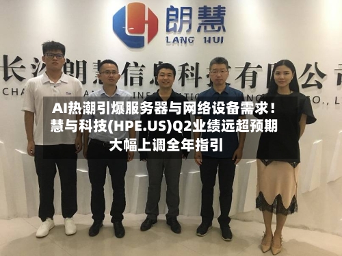 AI热潮引爆服务器与网络设备需求！慧与科技(HPE.US)Q2业绩远超预期 大幅上调全年指引