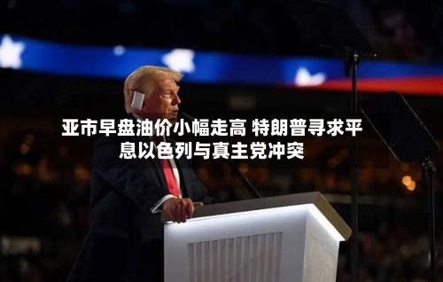 亚市早盘油价小幅走高 特朗普寻求平息以色列与真主党冲突