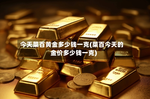 今天菜百黄金多少钱一克(菜百今天的金价多少钱一克)-第2张图片