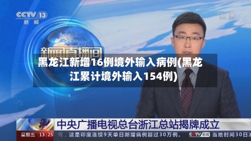 黑龙江新增16例境外输入病例(黑龙江累计境外输入154例)