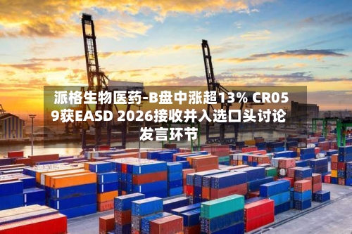派格生物医药-B盘中涨超13% CR059获EASD 2026接收并入选口头讨论发言环节