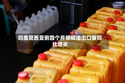 印度尼西亚前四个月棕榈油出口量同比增长-第3张图片