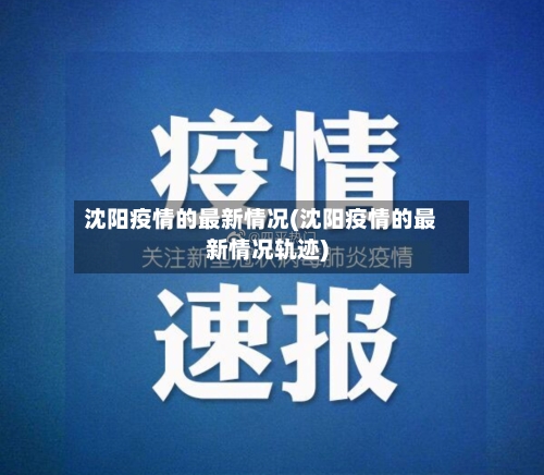 沈阳疫情的最新情况(沈阳疫情的最新情况轨迹)