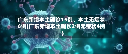 广东新增本土确诊15例、本土无症状6例(广东新增本土确诊2例无症状4例)-第3张图片