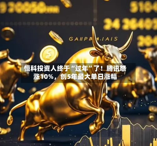 恒科投资人终于“过年”了！腾讯怒涨10%	，创5年最大单日涨幅-第3张图片