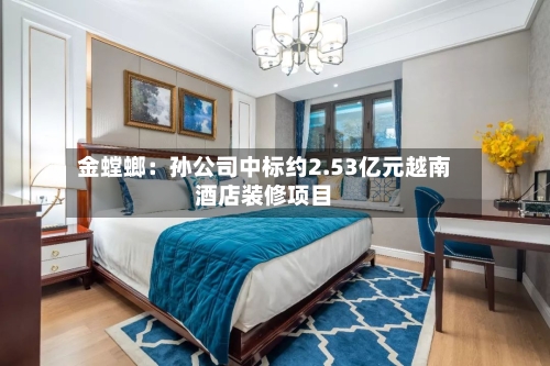 金螳螂：孙公司中标约2.53亿元越南酒店装修项目-第2张图片