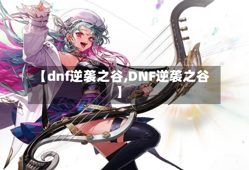 【dnf逆袭之谷,DNF逆袭之谷】-第3张图片