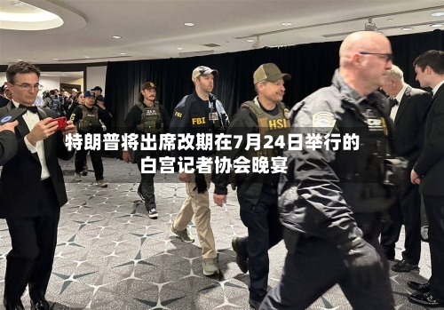 特朗普将出席改期在7月24日举行的白宫记者协会晚宴