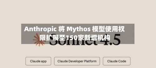 Anthropic 将 Mythos 模型使用权限扩展至150家新增机构-第2张图片