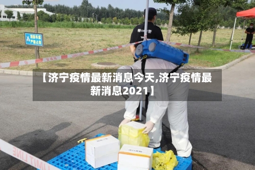 【济宁疫情最新消息今天,济宁疫情最新消息2021】