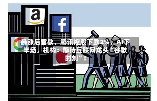 暴涨后暂歇，腾讯控股下跌2%，AI下半场，机构：静待互联网龙头“谷歌时刻”！