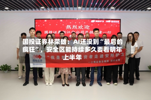 国投证券林荣雄：AI还没到“最后的疯狂	”，安全区能持续多久要看明年上半年-第2张图片