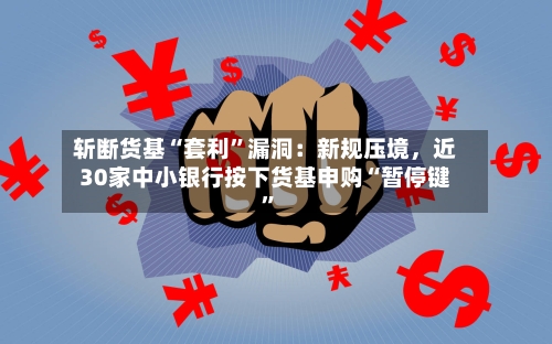 斩断货基“套利”漏洞：新规压境	，近30家中小银行按下货基申购“暂停键”-第2张图片