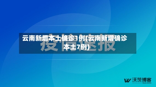 云南新增本土确诊1例(云南新增确诊本土7例)