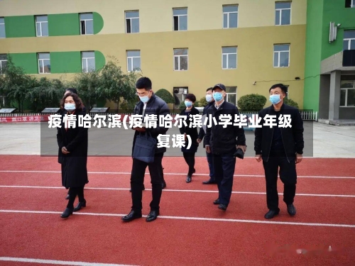 疫情哈尔滨(疫情哈尔滨小学毕业年级复课)-第3张图片
