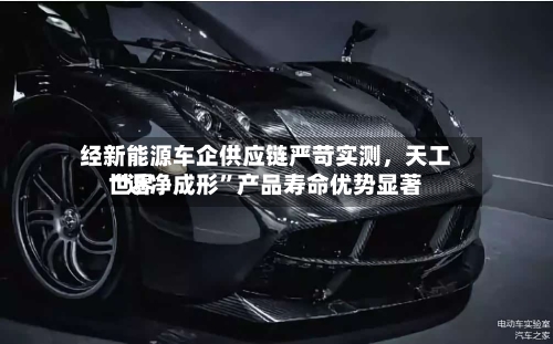 经新能源车企供应链严苛实测，天工世界“近净成形	”产品寿命优势显著-第3张图片