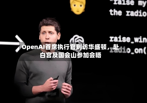 OpenAI首席执行官到访华盛顿	，赴白宫及国会山参加会晤-第2张图片