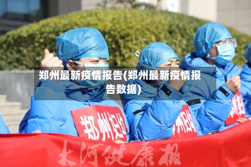 郑州最新疫情报告(郑州最新疫情报告数据)