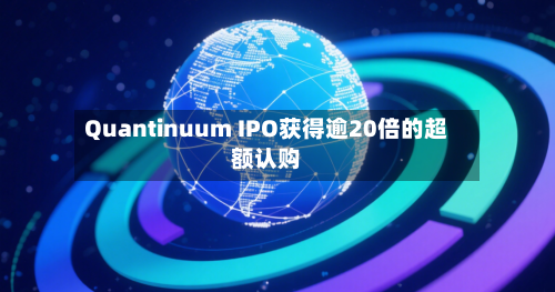 Quantinuum IPO获得逾20倍的超额认购