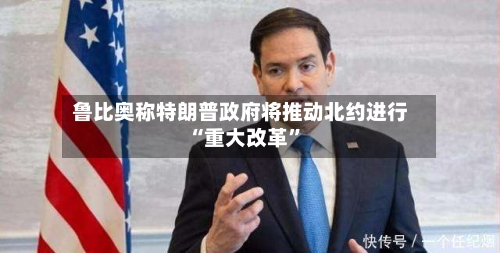 鲁比奥称特朗普政府将推动北约进行“重大改革”-第2张图片