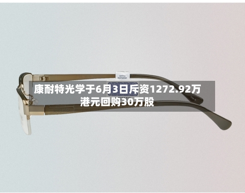 康耐特光学于6月3日斥资1272.92万港元回购30万股